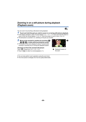 Page 89- 89 -
Zooming in on a still picture during playback 
(Playback zoom)
You can zoom in by touching a still picture during playback.
1Touch and hold the part you wish to zoom in on during still picture playback.≥It will display enlarged in order of normal display ( k1)  #  k2 #  k4. Touch and hold the screen to 
zoom in from the normal display ( k1) to k 2. Touch the screen to zoom in from  k2 to  k4.
≥ The still picture is zoomed in on, centering on the part you touched.
2Move to the zoomed in position by...