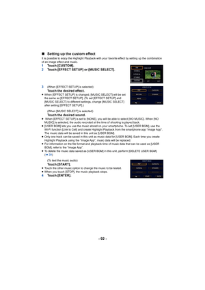 Page 92- 92 -
∫
Setting up the custom effect
It is possible to enjoy the Highlight Playback with your favorite effect by setting up the combination 
of an image effect and music.
1 Touch [CUSTOM].
2 Touch [EFFECT SETUP] or [MUSIC SELECT].
3
(When [EFFECT SETUP] is selected)Touch the desired effect.≥ When [EFFECT SETUP] is changed, [MUSIC SELECT] will be set 
the same as [EFFECT SETUP]. (To set [EFFECT SETUP] and 
[MUSIC SELECT] to different settings, change [MUSIC SELECT] 
after setting [EFFECT SETUP].)
(When...