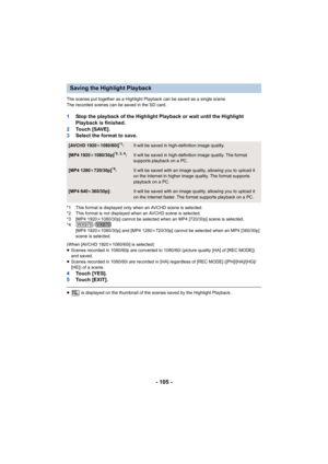 Page 105- 105 -
The scenes put together as a Highlight Playback can be saved as a single scene.
The recorded scenes can be saved in the SD card.
1 Stop the playback of the Highlight Playback or wait until the H ighlight 
Playback is finished.
2 To u c h   [ S AV E ] .
3 Select the format to save.
*1 This format is displayed only when an AVCHD scene is selected .
*2 This format is not displayed when an AVCHD scene is selected.
*3 [MP4 1920 k1080/30p] cannot be selected when an MP4 [720/30p] scene is sel ected.
*4...