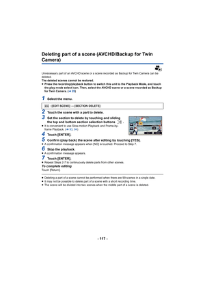 Page 117- 117 -
Deleting part of a scene (AVCHD/Backup for Twin 
Camera)
Unnecessary part of an AVCHD scene or a scene recorded as Backup for Twin Camera can be 
deleted.
The deleted scenes cannot be restored.
≥Press the recording/playback button to switch this unit to the Playback Mode, and touch 
the play mode select icon. Then, select the AVCHD scene or a sc ene recorded as Backup 
for Twin Camera. ( l28)
1Select the menu.
2Touch the scene with a part to delete.
3Set the section to delete by touching and...