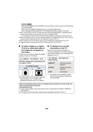 Page 126- 126 -
j/
When [REC FORMAT] is set to [4K MP4], when recording a motion p icture in 4K Photo Mode 
or during PRE-REC
j When saving the Highlight Playback scene or a manually edited s cene
j When copying/performing [CONVERT TO MP4]/performing [Slow Speed  Conversion]
≥ If you connect this unit to the TV  when this unit is set to Recording Mode, a squealing sound
*1 
may be output. Before connecting this unit, set it to Playback  Mode.
*1 The microphone may pick up the sound from the speakers, producing...