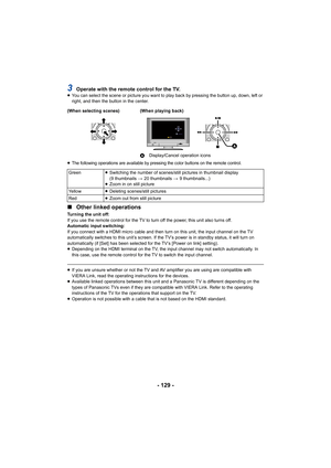 Page 129- 129 -
3Operate with the remote control for the TV.≥You can select the scene or picture you want to play back by pr essing the button up, down, left or 
right, and then the button in the center.
≥
The following operations are available by pressing the color buttons on the remote control.
∫ Other linked operations
Turning the unit off:
If you use the remote control for the TV to turn off the power,  this unit also turns off.
Automatic input switching:
If you connect with a HDMI micro cable and then turn...