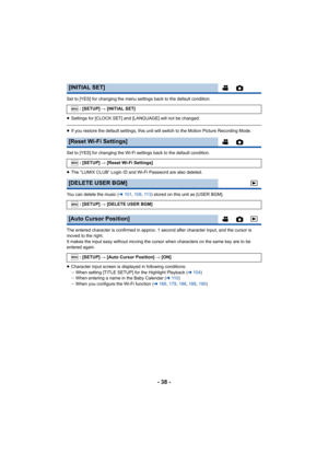 Page 38- 38 -
Set to [YES] for changing the menu settings back to the default condition.
≥ Settings for [CLOCK SET] and [LANGUAGE] will not be changed.
≥If you restore the default settings, this unit will switch to t he Motion Picture Recording Mode.
Set to [YES] for changing the Wi-Fi settings back to the default condition.
≥ The “LUMIX CLUB” Login ID and Wi-Fi Password are also deleted.
You can delete the music ( l101 , 108,  11 3) stored on this unit as [USER BGM].
The entered character is confirmed in...