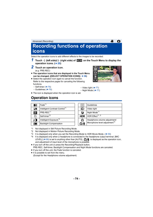 Page 74- 74 -
Select the operation icons to add different effects to the images to be recorded.
1Touch   (left side)/  (right side) of   on the Touch Menu to displ ay the 
operation icons. (l20)
2Touch an operation icon.(e.g. PRE-REC)
≥ The operation icons that are displayed in the Touch Menu 
can be changed. ([SELECT OPERATION ICONS]: l 36)
≥ Select the operation icon again to cancel the function.
Refer to the respective pages for canceling the following 
functions.
jSelf-timer ( l76)
j Guidelines ( l76) j...