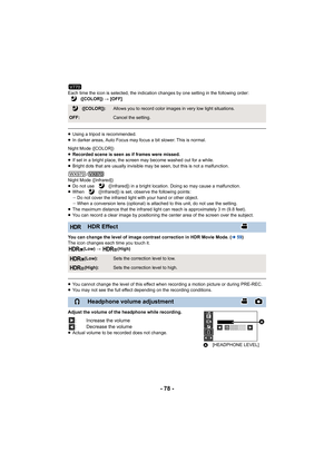 Page 78- 78 -
Each time the icon is selected, the indication changes by one setting in the following order:
 ([COLOR])  # [OFF]
≥Using a tripod is recommended.
≥ In darker areas, Auto Focus may focus a bit slower. This is nor mal.
Night Mode ([COLOR])
≥ Recorded scene is seen as if frames were missed.
≥ If set in a bright place, the screen may become washed out for  a while.
≥ Bright dots that are usually invisible may be seen, but this is  not a malfunction.
/
Night Mode ([Infrared])
≥ Do not use...
