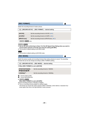 Page 81- 81 -
Switch the recording format of motion picture.
*/ only
/
≥ Use an SD card conforming to Class 10 of the SD Speed Class Rat ing when you want to 
record motion pictures to the SD card using the setting [4K MP4 ].
≥ This function’s default setting is [4K MP4] mode.
≥ This function’s default setting is [AVCHD] mode.
Switch the picture quality and recording format of the motion pictures to record. The recording 
formats that can be set change according to [REC FORMAT] settin g.
≥ When [REC FORMAT] is...