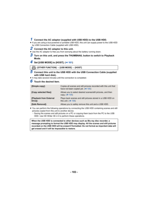 Page 103- 103 -
1Connect the AC adaptor (supplied with USB HDD) to the USB HDD.≥If you are using a bus-powered or portable USB HDD, this unit c an supply power to the USB HDD 
by USB Connection Cable (supplied with USB HDD).
2Connect the AC adaptor to this unit.≥ Use the AC adaptor to free you from worrying about the battery  running down.
3Turn on this unit, and press the THUMBNAIL button to switch to  Playback 
Mode.
4Set [USB MODE] to [HOST]. ( l161)
5Connect this unit to the USB HDD with the USB Connection...