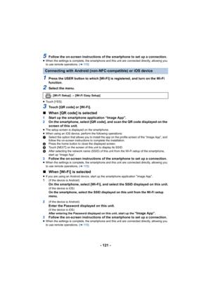 Page 121- 121 -
5Follow the on-screen instructions of the smartphone to set up a connection.≥When the settings is complete, the smartphone and this unit are  connected directly, allowing you 
to use remote operations. ( l11 5 )
1Press the USER button to which [Wi-Fi] is registered, and turn  on the Wi-Fi 
function.
2Select the menu.
≥ Touch [YES].
3Touch [QR code] or [Wi-Fi].
∫ When [QR code] is selected
1 Start up the smartphone application “Image App”.
2 On the smartphone, select [QR code], and scan the QR...