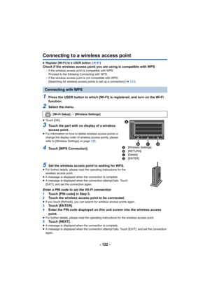 Page 122- 122 -
Connecting to a wireless access point
≥Register [Wi-Fi] to a USER button. ( l61)Check if the wireless access point you are using is compatible  with WPSjIf the wireless access poin t is compatible with WPS:
Proceed to the following Connecting with WPS
j If the wireless access point is not compatible with WPS:
[Searching for wireless access points to set up a connection] ( l123 )
1Press the USER button to which [Wi-Fi] is registered, and turn  on the Wi-Fi 
function.
2Select the menu.
≥ Touch...