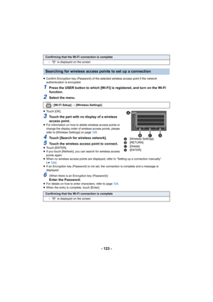 Page 123- 123 -
≥Confirm Encryption key (Password)  of the selected wireless access point if the network 
authentication is encrypted.
1Press the USER button to which [Wi-Fi] is registered, and turn  on the Wi-Fi 
function.
2Select the menu.
≥ Touch [OK].
3Touch the part with no display of a wireless 
access point.
≥For information on how to delete wireless access points or 
change the display order of wireless access points, please 
refer to [Wireless Settings] on page  129.
4Touch [Search for wireless...