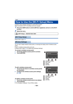 Page 129- 129 -
Configure various settings necessary to use the Wi-Fi function.
When connected to Wi-Fi, the settings cannot be changed.
1Press the USER button to which [Wi-Fi] is registered, and turn on the Wi-Fi 
function.
2Select the menu.
Please refer to page  120.
You can add or delete wireless access points, or rearrange the  display order of wireless access 
points.
≥ Up to 3 wireless access points can be set.
≥ Please refer to page  122 for details about [Wireless Settings].
To connect a wireless access...