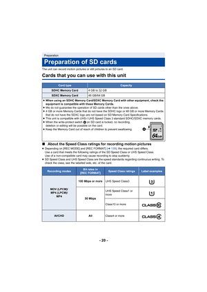 Page 20- 20 -
The unit can record motion pictures or still pictures to an SD card.
Cards that you can use with this unit
∫About the Speed Class ratings for recording motion pictures
≥Depending on [REC MODE] and [REC FORMAT] ( l139 ), the required card differs.
Use a card that meets the following ratings of the SD Speed Cla ss or UHS Speed Class.
Use of a non-compatible card may cause recording to stop sudden ly.
≥ SD Speed Class and UHS Speed Class are the speed standards rega rding continuous writing. To...