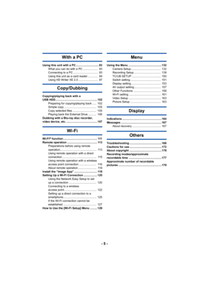 Page 5- 5 -
With a PC
Using this unit with a PC ............................. 93What you can do with a PC ...................  93
Connecting to a PC ...............................  93
Using this unit as a card reader .............  94
Using HD Writer XE 2.0 .........................  97
Copy/Dubbing
Copying/playing back with a 
USB HDD..................................................... 102Preparing for copying/playing back .....  102
Simple copy .........................................  105
Copy selected...