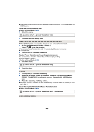 Page 45- 45 -
≥When using Focus Transition, functions registered to the USER buttons 1s5 do not work with the 
USER buttons.
To set the Focus Transition time≥ Switch to Manual Mode. ( l34)1 Select the menu.
2 Touch the desired setting item.
≥When [DIRECT] is set, a focus position changes as soon as Focus  Transition starts.3(If you have selected [2-15 SEC.] in Step 2)
Touch  /  to set the duration.
≥You can set a Focus Transition time of 2s15 seconds (by 0.5 second increments)
≥ Touch [ENTER]
4 Touch [EXIT] to...