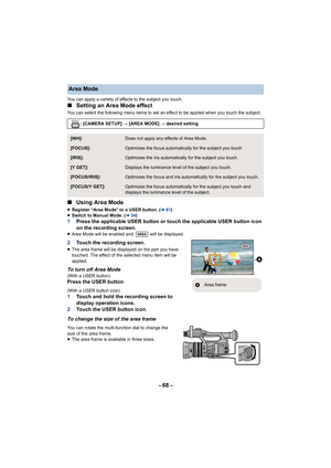 Page 68- 68 -
You can apply a variety of effects to the subject you touch.
∫Setting an Area Mode effect
You can select the following menu items to set an effect to be  applied when you touch the subject.
∫Using Area Mode
≥Register “Area Mode” to a USER button. ( l61)
≥ Switch to Manual Mode. ( l34)
1 Press the applicable USER button or touch the applicable USER b utton icon 
on the recording screen.
≥ Area Mode will be enabled and   will be displayed.
2 Touch the recording screen.
≥The area frame will be...