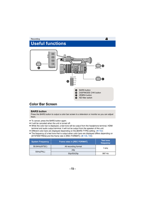 Page 72- 72 -
Color Bar Screen
≥To cancel, press the BARS button again.
≥ It will be canceled when the unit is turned off.
≥ While the color bar is displayed, a test tone will be output fr om the headphone terminal, HDMI 
terminal and audio output terminal. It will not be output from  the speaker of this unit.
≥ Different color bars are displayed depending on the [BARS TYPE]  setting. (l152)
≥ The frequency of a test tone that is output when color bars are  displayed differs depending on 
[SYSTEM FREQ] and the...