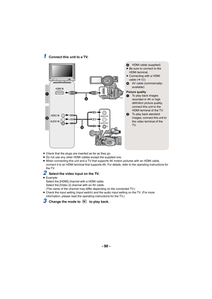 Page 90- 90 -
1Connect this unit to a TV.
≥Check that the plugs are inserted as far as they go.
≥ Do not use any other HDMI cables except the supplied one.
≥ When connecting this unit and a TV that supports 4K motion pict ures with an HDMI cable, 
connect it to an HDMI terminal that supports 4K. For details, r efer to the operating instructions for 
the TV.
2Select the video input on the TV.≥ Example:
Select the [HDMI] channel with a HDMI cable.
Select the [Video 2] channel with an AV cable.
(The name of the...