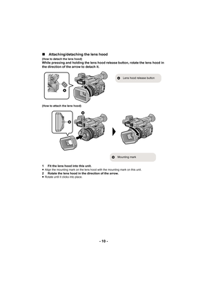 Page 10- 10 -
∫
 Attaching/detaching the lens hood
(How to detach the lens hood)While pressing and holding the lens hood release button, rotate the lens hood in 
the direction of the arrow to detach it.
(How to attach the lens hood)
1 Fit the lens hood into this unit.≥Align the mounting mark on the lens hood with the mounting mark  on this unit.2 Rotate the lens hood in the direction of the arrow.≥Rotate until it clicks into place.

A Lens hood release button
 
B
Mounting mark 