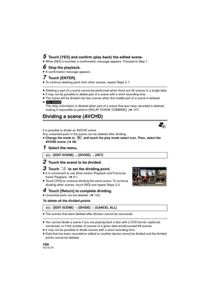 Page 104104VQT4C76
5Touch [YES] and confirm (play back) the edited scene.
≥When [NO] is touched, a confirmation message appears. Proceed to Step 7.
6Stop the playback.≥A confirmation message appears.
7Touch [ENTER].
≥To continue deleting parts from other scenes, repeat Steps 2-7.
≥Deleting a part of a scene cannot be performed when there are 99 scenes in a single date.
≥ It may not be possible to delete part of a scene with a short recording time.
≥ The scene will be divided into two scenes when the middle part...