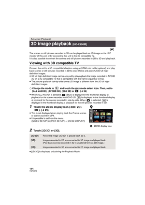 Page 114114VQT4C76
The scenes or still pictures recorded in 3D can be played back as 3D image on the LCD 
monitor of this unit, or by connecting this unit to the 3D compatible TV.
It is also possible to convert the scenes and still pictures recorded in 2D to 3D and play back.
Viewing with 3D compatible TV
Connect the unit to a 3D compatible television using an HDMI mini cable (optional) and play 
back scenes or still pictures recorded in 3D to enjoy lifelike and powerful 3D full high-
definition images.
≥3D full...