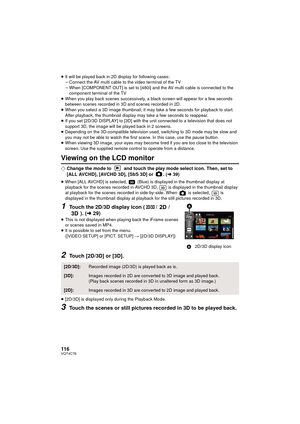 Page 116116VQT4C76
≥It will be played back in 2D  display for following cases:
j Connect the AV multi cable to the video terminal of the TV
j When [COMPONENT OUT] is set to [480i] and the AV multi cable is connected to the 
component terminal of the TV
≥ When you play back scenes successively, a black screen  will appear for a few seconds 
between scenes recorded in 3D and scenes recorded in 2D.
≥ When you select a 3D image thumbnail, it may take a few seconds for playback to start. 
After playback, the...