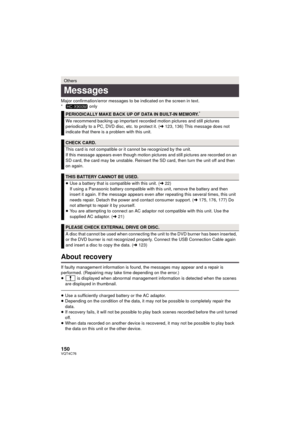 Page 150150VQT4C76
Major confirmation/error messages to be indicated on the screen in text.
*  only
About recovery
If faulty management information is found, the messages may appear and a repair is 
performed. (Repairing may take time depending on the error.)
≥ is displayed when abnormal management information is detected when the scenes 
are displayed in thumbnail.
≥ Use a sufficiently charged battery or the AC adaptor.
≥ Depending on the condition of the data, it may not be possible to completely repair the...