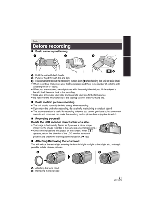 Page 3131VQT4C76
∫Basic camera positioning
1 Hold the unit with both hands.
2 Put your hand through the grip belt.
3 It is convenient to use the recording button icon A  when holding the unit at waist level.
≥ When recording, make sure your footing is stable and there is no danger of colliding with 
another person or object.
≥ When you are outdoors, record pictures with the sunlight behind you. If the subject is 
backlit, it will become dark in the recording.
≥ Keep your arms near your body and separate your...