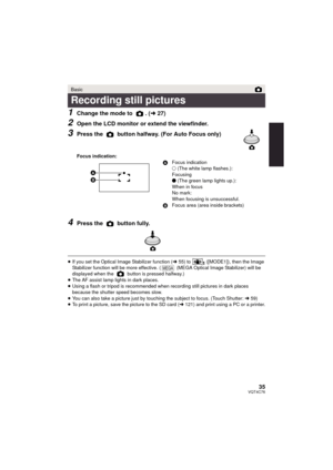 Page 3535VQT4C76
1Change the mode to  . (l27)
2Open the LCD monitor or extend the viewfinder.
3Press the   button halfway. (For Auto Focus only)
4Press the   button fully.
≥If you set the Optical Image Stabilizer function ( l55) to   ([MODE1]), then the Image 
Stabilizer function will be more effective. (  (MEGA Optical Image Stabilizer) will be 
displayed when the   button is pressed halfway.)
≥ The AF assist lamp lights in dark places.
≥ Using a flash or tri pod is recommended when recording  still pictures...