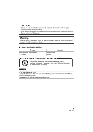 Page 55VQT4C76
∫Product Identification Marking
CAUTION
≥Danger of explosion if battery is incorrectly replaced. Replace only with the type 
recommended by the manufacturer.
≥ When disposing the batteries, please contact yo ur local authorities or dealer and ask for 
the correct method of disposal.
Warning
Keep the Button-Type battery out of the reach of children. Never put Button-Type battery 
in mouth. If swallowed call your doctor.
Product Location
High Definition Video Camera Battery holder
AC adaptor...