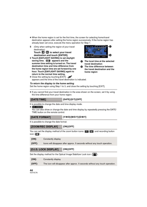 Page 4444VQT4C76
≥When the home region is set for the first time, the screen for selecting home/travel 
destination appears after setting the home region successively. If the home region has 
already been set once, execute the menu operation for Step 1.
5(Only when setting the region of your travel 
destination)
Touch  /  to select your travel 
destination and touch [ENTER].
≥Touch [DAYLIGHT SAVING] to set daylight 
saving time.   appears and the 
summer time setting is turned on. The travel 
destination time...