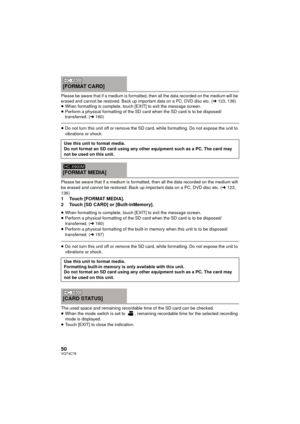 Page 5050VQT4C76
Please be aware that if a medium is formatted, then all the data recorded on the medium will be 
erased and cannot be restored. Back up important data on a PC, DVD disc etc. (l123, 136)≥When formatting is complete, touch [EXIT] to exit the message screen.
≥ Perform a physical formatting of the SD card when the SD card is to be disposed/ 
transferred. ( l160)
≥Do not turn this unit off or remove the SD card, while formatting. Do not expose the unit to 
vibrations or shock.
Please be aware that...