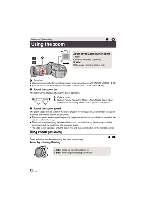 Page 5454VQT4C76
AZoom bar
≥ Maximum zoom ratio for recording motion pictures can be set with [ZOOM MODE]. (l 67)
≥ You can also zoom by simply touching the LCD monitor. (Touch Zoom: l 57)
∫About the zoom bar
The zoom bar is displayed during the zoom operation.
∫About the zoom speed
The zoom speed will be faster in the order of z oom lever/ring zoom, zoom button icon/zoom 
button on the remote control, touch zoom.
≥ The zoom speed varies depending on the range over which the zoom lever is moved or the 
speed to...