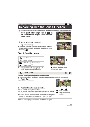 Page 5757VQT4C76
You can record using convenient functions just by the easy operation of touching the screen.
1Touch   (left side)/  (right side) of   on 
the Touch Menu to display Touch function 
icons. (l29)
2Touch the Touch function icon.
(e.g. AF/AE tracking)
≥ To cancel, touch the Touch function icon again. (Optical 
Image Stabilizer Lock is canceled by releasing the finger 
touching .)
Touch function icons
*1 In Motion Picture Recording Mode only
*2 In Still Picture Recording Mode only
You can zoom by...