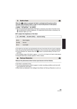 Page 6363VQT4C76
When the   button is pressed, the flash is activated and the picture will be 
recorded. Use the Built-in flash in order to record still pictures in dark places.
The icon changes each time it is touched.
ß ([ON])  # ß A ([AUTO])  #  ([OFF])
≥ The unit automatically determines if the flash is necessary even when it has been set to 
 by detecting the ambient brightness. (If it determines that the flash is necessary, the 
 indication lights up in red.)
∫To adjust the brightness of the flash
≥The...