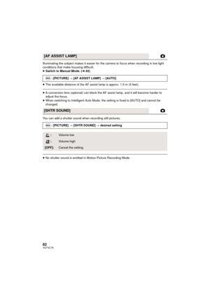 Page 8282VQT4C76
Illuminating the subject makes it easier for the camera to focus when recording in low light 
conditions that make focusing difficult.
≥Switch to Manual Mode. ( l83)
≥ The available distance of the AF assist lamp is approx. 1.5 m (5 feet).
≥A conversion lens  (optional) can block the AF assist  lamp, and it will become harder to 
adjust the focus.
≥ When switching to Intelligent Auto Mode, the setting is fixed to [AUTO] and cannot be 
changed.
You can add a shutter sound when recording still...