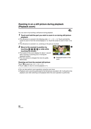 Page 9494VQT4C76
Zooming in on a still picture during playback 
(Playback zoom)
You can zoom in by touching a still picture during playback.
1Touch and hold the part you wish to zoom in on during still picture 
playback.
≥The still picture is zoomed in the following order:  k1 #  k2 #  k 4. Touch and hold the 
screen to zoom in from the normal display to  k2, Touch the screen to zoom in from  k2 to 
k 4.
≥ The still picture is zoomed in on, centering on the part you touched.
2Move to the zoomed in position by...