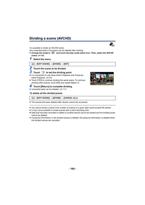 Page 104- 104 -
Dividing a scene (AVCHD)
It is possible to divide an AVCHD scene.
Any unwanted parts in the scene can be deleted after dividing.
≥Change the mode to   and touch the play mode select icon. Then, select the AVCHD 
scene. ( l29)
1Select the menu.
2Touch the scene to be divided.
3Touch   to set the dividing point.≥It is convenient to use Slow-motion Playback and Frame-by-
frame Playback. ( l88)
≥ Touch [YES] to continue dividing the same scene. To continue 
dividing other scenes, touch [NO] and...