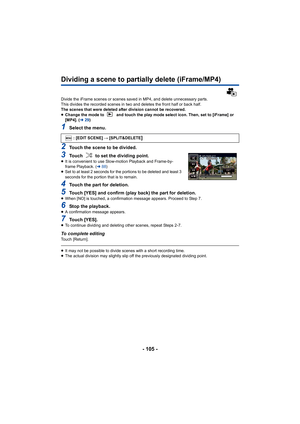 Page 105- 105 -
Dividing a scene to partially delete (iFrame/MP4)
Divide the iFrame scenes or scenes saved in MP4, and delete unnecessary parts.
This divides the recorded scenes in two and deletes the front half or back half.
The scenes that were deleted after division cannot be recovered.
≥Change the mode to   and touch the play mode select icon. Then, set to [iFrame] or 
[MP4]. ( l29)
1Select the menu.
2Touch the scene to be divided.
3Touch   to set the dividing point.≥It is convenient to use Slow-motion...