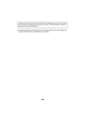 Page 109- 109 -
≥The personal information of the relayed scene in the built-in memory or SD card is deleted, the 
personal information of the combined relay scene is deleted.
Combining of the relay scene cannot be performed if the available space on the SD card is less 
than the volume of the relayed scene in the built-in memory. It is recommended to combine the 
relay scene using the HD Writer AE 5.0. 