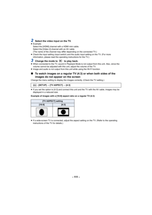 Page 111- 111 -
2Select the video input on the TV.≥Example:
Select the [HDMI] channel with a HDMI mini cable.
Select the [Video 2] channel with an AV cable.
(The name of the channel may differ depending on the connected TV.)
≥ Check the input setting (input switch) and the audio input setting on the TV. (For more 
information, please read the operating instructions for the TV.)
3Change the mode to   to play back.≥When connected to the TV, sound in Playback Mode is not output from this unit. Also, since the...