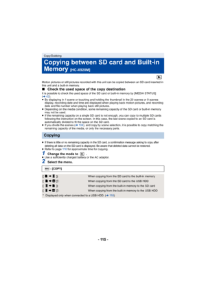 Page 115- 115 -
Motion pictures or still pictures recorded with this unit can be copied between an SD card inserted in 
this unit and a built-in memory.
∫Check the used space of the copy destinationIt is possible to check the used space of the SD card or built-in memory by [MEDIA STATUS] 
(l 42).
≥ By displaying in 1 scene or touching and holding the thumbnail in the 20 scenes or 9 scenes 
display, recording date and time are displayed when playing back motion pictures, and recording 
date and file number when...