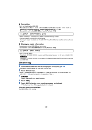 Page 120- 120 -
∫
Formatting
This is for initializing the USB HDD.
≥Please be aware that if a media is formatted then all the data recorded on the media is 
erased and cannot be recovered. Back up important data on a PC etc.
≥ Connect this unit to the USB HDD and touch [Playback HDD]
≥ When formatting is complete, touch [EXIT] to exit the message screen.
≥ Connect this unit and the USB HDD to format.
You may no longer be able to use the USB HDD if you format them on another device such as a 
PC etc.
∫ Displaying...