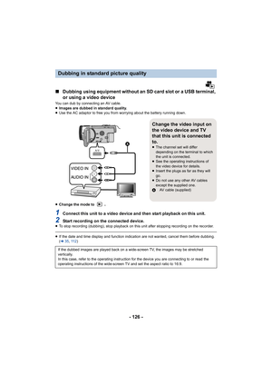 Page 126- 126 -
∫Dubbing using equipment without an SD card slot or a USB terminal, 
or using a video device
You can dub by connecting an AV cable.
≥Images are dubbed in standard quality.
≥ Use the AC adaptor to free you from worrying about the battery running down.
≥ Change the mode to 
.
1Connect this unit to a video device and then start playback on this unit.
2Start recording on the connected device.≥To stop recording (dubbing), stop playback on this unit after stopping recording on the recorder.
≥If the...