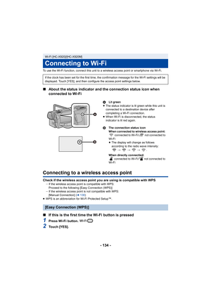 Page 134- 134 -
To use the Wi-Fi function, connect this unit to a wireless access point or smartphone via Wi-Fi.
∫About the status indicator and the connection status icon when 
connected to Wi-Fi
Connecting to a wireless access point
Check if the wireless access point you are using is compatible with WPSjIf the wireless access point is compatible with WPS:
Proceed to the following [Easy Connection (WPS)]
j If the wireless access point is not compatible with WPS:
[Manual Connection] ( l136 )
≥ WPS is an...