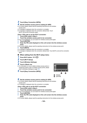 Page 135- 135 -
3Touch [Easy Connection (WPS)].
4Set the wireless access point to waiting for WPS.≥For further details, please read the operating instructions for the wireless 
access point.
≥ A message is displayed when the connection is complete.
≥ A message is displayed when the connection attempt fails. Touch 
[EXIT], and set the connection again.
Enter a PIN code to set the Wi-Fi connection
1 Touch [PIN code] in Step 4.
2 Touch the wireless access point to be connected.
≥If you touch [Refresh], you can...