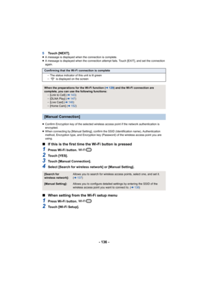 Page 136- 136 -
5Touch [NEXT].≥A message is displayed when the connection is complete.
≥ A message is displayed when the connection attempt fails. Touch [EXIT], and set the connection 
again.
≥ Confirm Encryption key of the selected wireless  access point if the network authentication is 
encrypted.
≥ When connecting by [Manual Setting], confirm the SSID (Identification name), Authentication 
method, Encryption type, and Encryption key (Password) of the wireless access point you are 
using.
∫ If this is the...