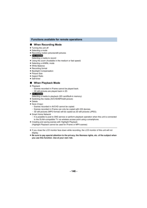 Page 146- 146 -
∫
When Recording Mode
≥Turning the unit off
≥ Selecting a mode
≥ Recording motion pictures/still pictures
≥ Selecting a media to record
≥ Using the zoom (Available in the medium or fast speed)
≥ Selecting a iA/MNL mode
≥ White Balance
≥ Recording format
≥ Backlight Compensation
≥ Picture Size
≥ Aspect Ratio
≥ Self-timer
∫ When Playback Mode
≥Playback
jScenes recorded in iFrame cannot be played back. 
j 3D still pictures are played back in 2D.
≥ Selecting a media to playback (SD card/Built-in...