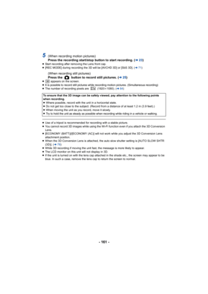 Page 161- 161 -
5(When recording motion pictures)
Press the recording start/stop button to start recording. (l 23)
≥Start recording after removing the Lens front cap.
≥ [REC MODE] during recording the 3D will be [AVCHD 3D] or [SbS 3D]. ( l71)
(When recording still pictures)
Press the   button to record still pictures. ( l25)
≥  appears on the screen.
≥It is possible to record still pictures while recording motion pictures. (Simultaneous recording)≥ The number of recording pixels are   (1920 k1080). ( l84)
≥Use...