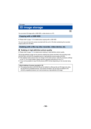 Page 166- 166 -
You can store 3D image with a USB HDD, a video device or a PC.
≥Please refer to page 11 8  for details about copying with a USB HDD.
You can copy and save the scenes recorded with this unit in 3D while maintaining the recorded 
image quality and 3D effect.
∫ Dubbing in high-definition picture quality
≥Please refer to page 123 for details about dubbing in high-definition picture quality.
3D full high-definition image can be saved by dubbing the scenes recorded in the recording mode 
[AVCHD 3D] to...