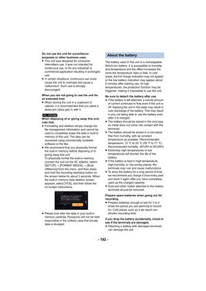 Page 192- 192 -
Do not use the unit for surveillance 
purposes or other business uses.
≥This unit was designed for consumer 
intermittent use. It was not intended for 
continuous use, or for any industrial or 
commercial application resulting in prolonged 
use.
≥ In certain situations, continuous use could 
cause the unit to overheat and cause a 
malfunction. Such use is strongly 
discouraged.
When you are not going to use the unit for 
an extended time
≥ When storing the unit in a cupboard or 
cabinet, it is...